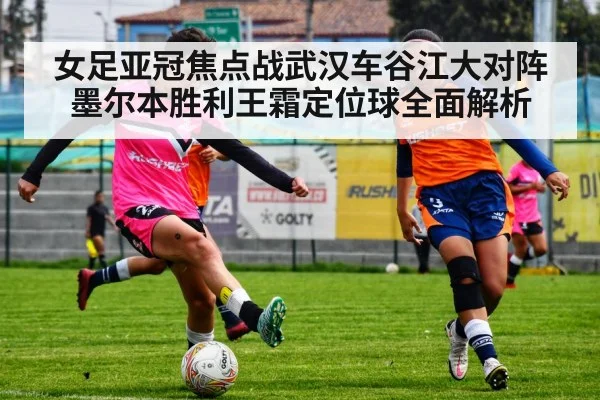女足亚冠焦点战武汉车谷江大对阵墨尔本胜利王霜定位球全面解析