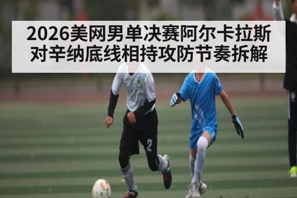 2026美网男单决赛阿尔卡拉斯对辛纳底线相持攻防节奏拆解(HTH.com)